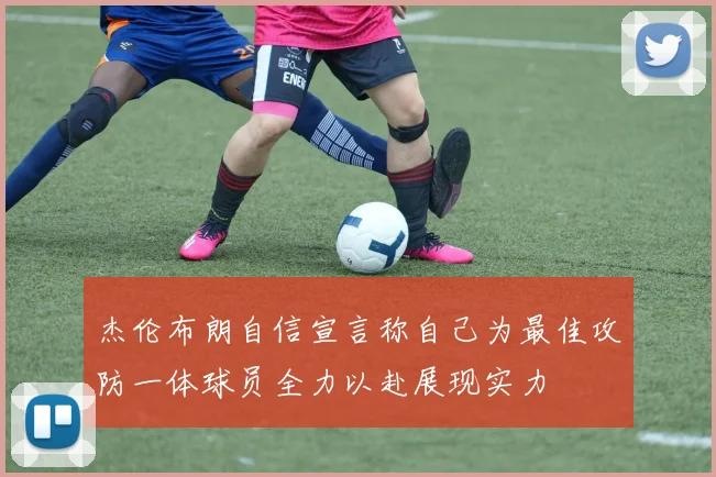 杰伦布朗自信宣言称自己为最佳攻防一体球员全力以赴展现实力