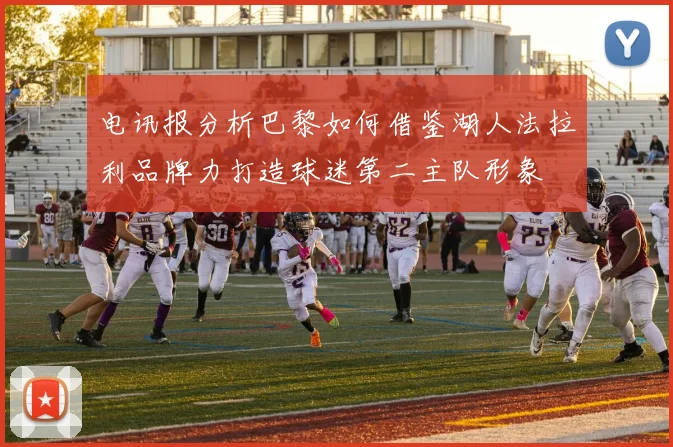 电讯报分析巴黎如何借鉴湖人法拉利品牌力打造球迷第二主队形象