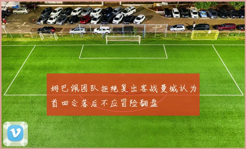 姆巴佩团队拒绝复出客战曼城认为首回合落后不应冒险翻盘