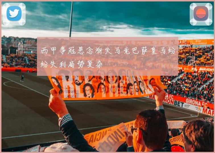 西甲争冠悬念渐失马竞巴萨皇马纷纷失利局势复杂