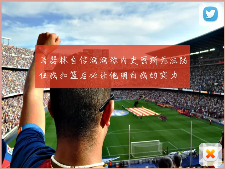 马瑟林自信满满称内史密斯无法防住我扣篮后必让他明白我的实力
