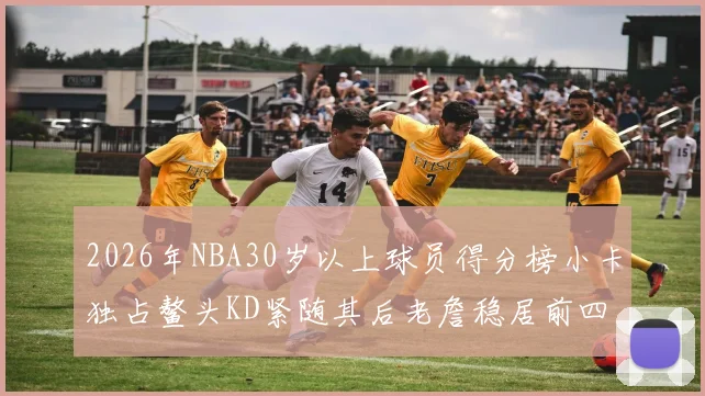 2026年NBA30岁以上球员得分榜小卡独占鳌头KD紧随其后老詹稳居前四
