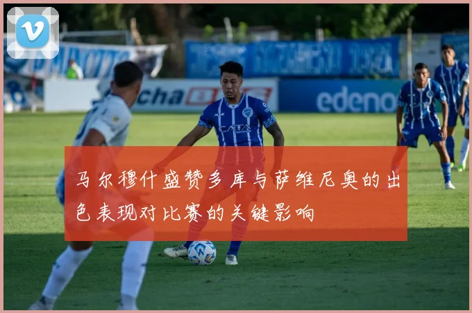 马尔穆什盛赞多库与萨维尼奥的出色表现对比赛的关键影响