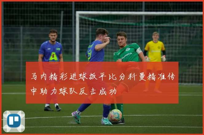 马内精彩进球扳平比分科曼精准传中助力球队反击成功