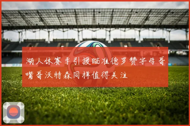 湖人休赛季引援瞄准德罗赞字母哥嘴哥沃特森同样值得关注