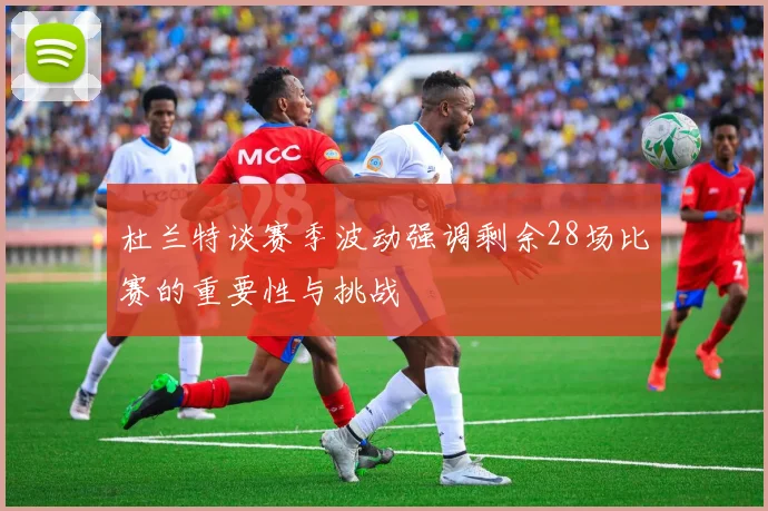 杜兰特谈赛季波动强调剩余28场比赛的重要性与挑战