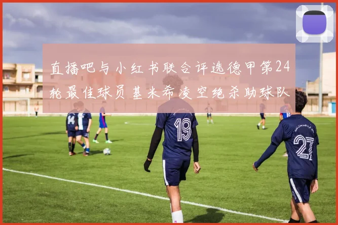 直播吧与小红书联合评选德甲第24轮最佳球员基米希凌空绝杀助球队赢得国家德比