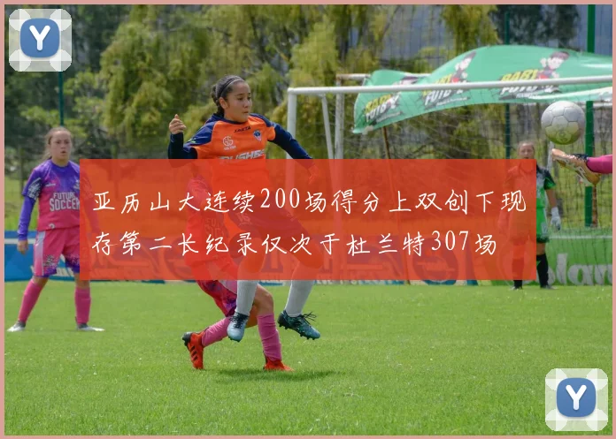 亚历山大连续200场得分上双创下现存第二长纪录仅次于杜兰特307场