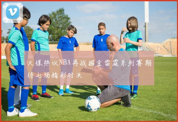 火媒热议NBA再战掘金雷霆系列赛期待七场精彩对决