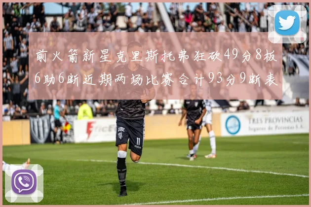 前火箭新星克里斯托弗狂砍49分8板6助6断近期两场比赛合计93分9断表现惊艳