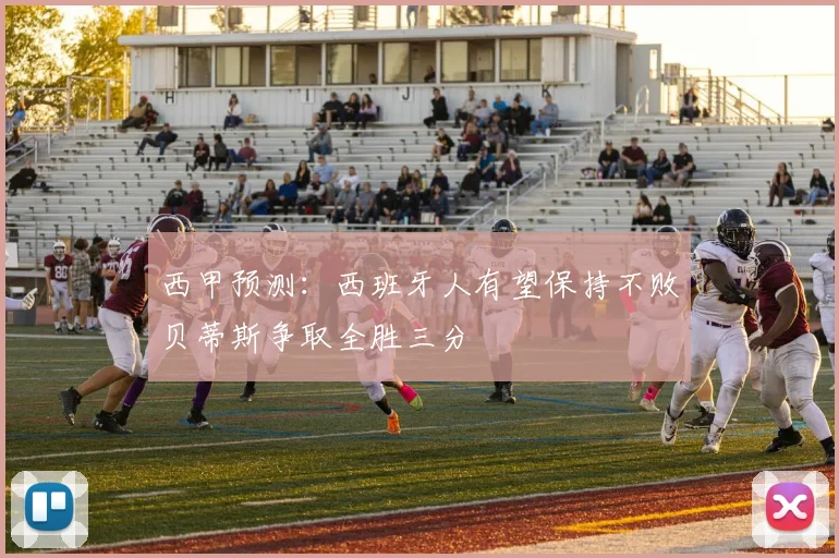 西甲预测：西班牙人有望保持不败贝蒂斯争取全胜三分