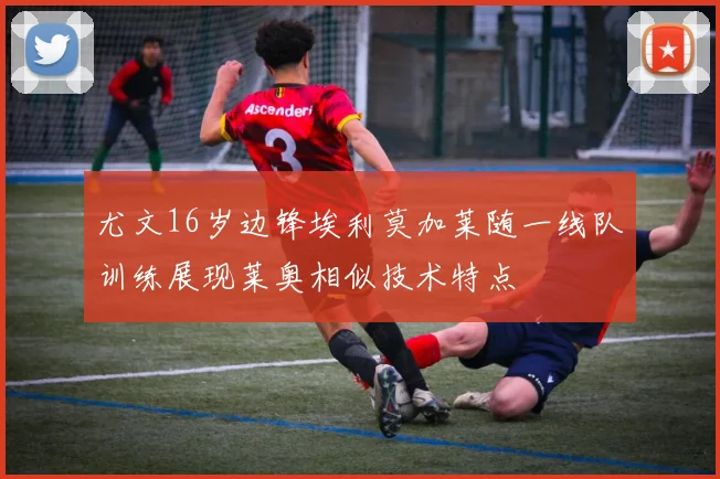 尤文16岁边锋埃利莫加莱随一线队训练展现莱奥相似技术特点