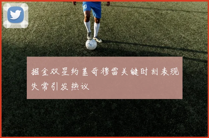 掘金双星约基奇穆雷关键时刻表现失常引发热议