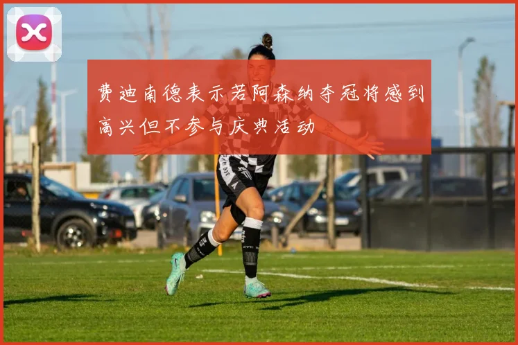 费迪南德表示若阿森纳夺冠将感到高兴但不参与庆典活动
