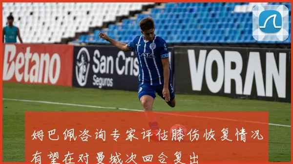 姆巴佩咨询专家评估膝伤恢复情况有望在对曼城次回合复出