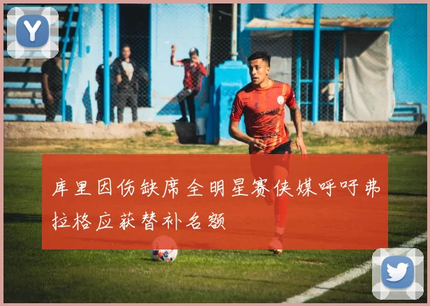 库里因伤缺席全明星赛侠媒呼吁弗拉格应获替补名额
