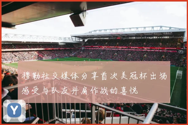 穆勒社交媒体分享首次美冠杯出场感受与队友并肩作战的喜悦
