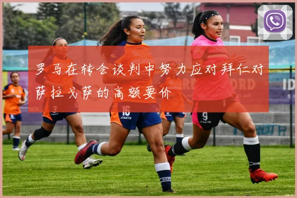 罗马在转会谈判中努力应对拜仁对萨拉戈萨的高额要价