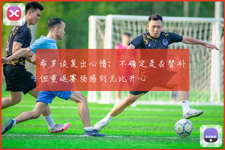 希罗谈复出心情：不确定是否替补但重返赛场感到无比开心