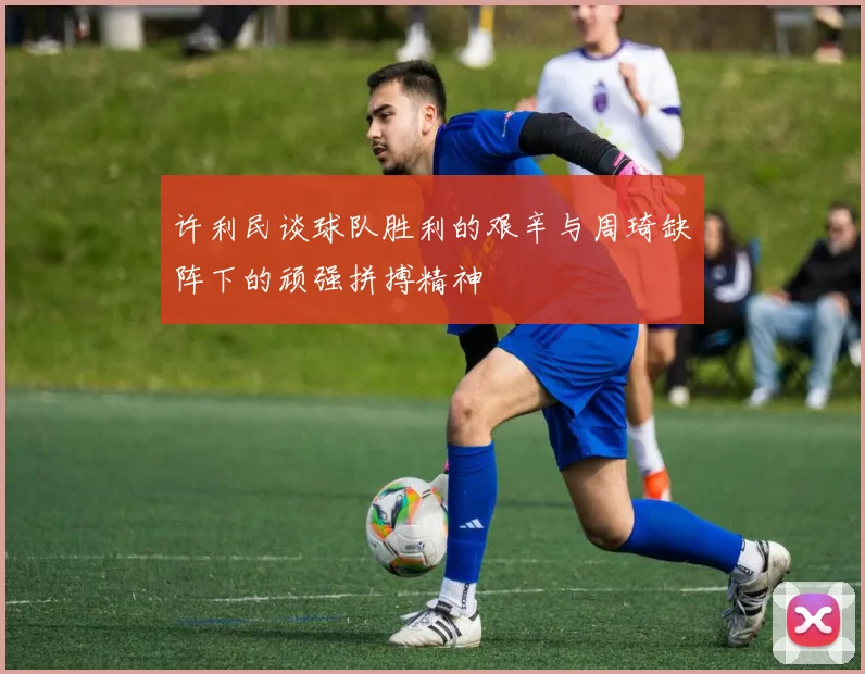 许利民谈球队胜利的艰辛与周琦缺阵下的顽强拼搏精神