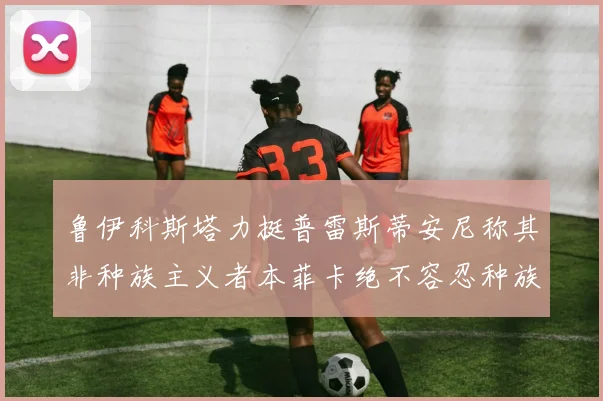 鲁伊科斯塔力挺普雷斯蒂安尼称其非种族主义者本菲卡绝不容忍种族歧视
