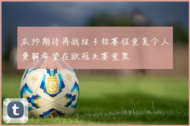 瓜帅期待再战纽卡称赛程重复令人费解希望在欧冠决赛重聚