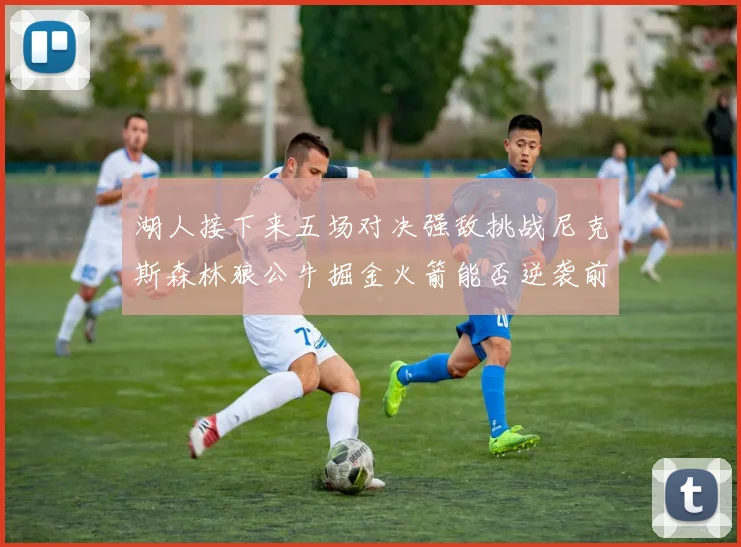 湖人接下来五场对决强敌挑战尼克斯森林狼公牛掘金火箭能否逆袭前五