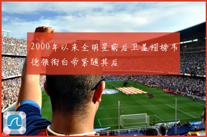 2000年以来全明星前后卫盖帽榜韦德领衔白帝紧随其后
