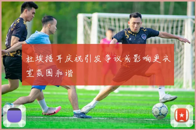 杜埃捂耳庆祝引发争议或影响更衣室氛围和谐