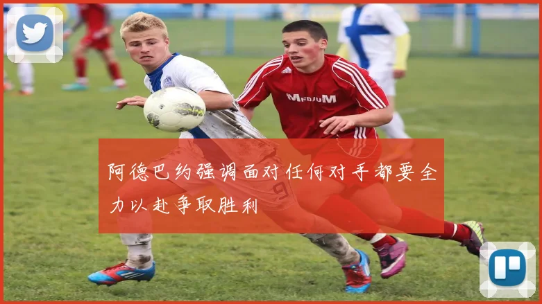 阿德巴约强调面对任何对手都要全力以赴争取胜利