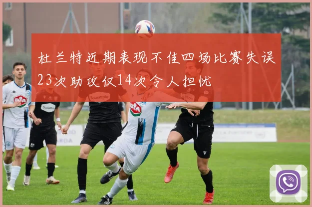 杜兰特近期表现不佳四场比赛失误23次助攻仅14次令人担忧