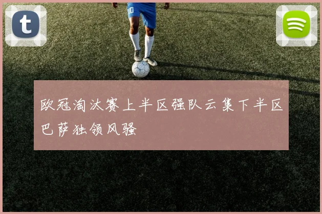 欧冠淘汰赛上半区强队云集下半区巴萨独领风骚