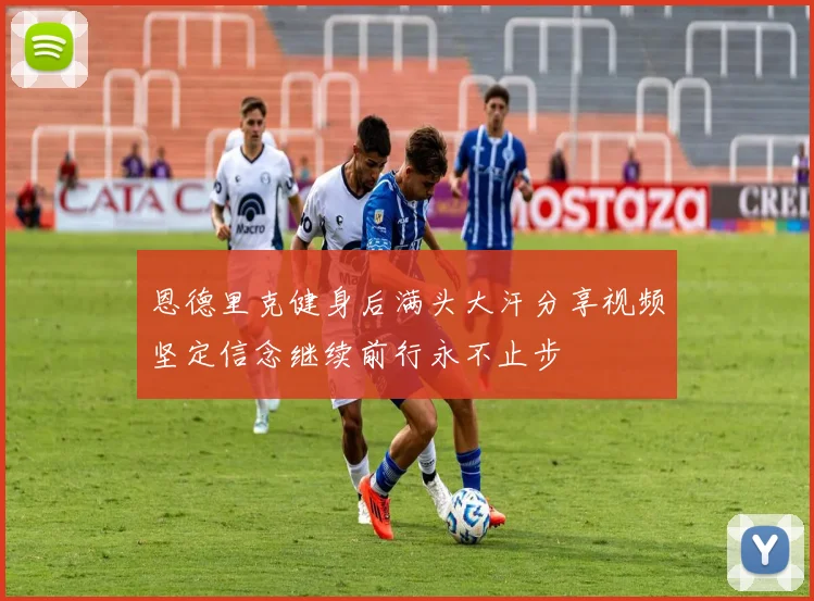恩德里克健身后满头大汗分享视频坚定信念继续前行永不止步
