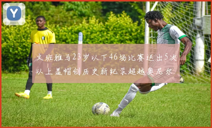 文班雅马23岁以下46场比赛送出5次以上盖帽创历史新纪录超越奥尼尔