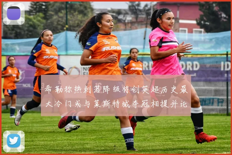 希勒称热刺若降级将创英超历史最大冷门或与莱斯特城夺冠相提并论