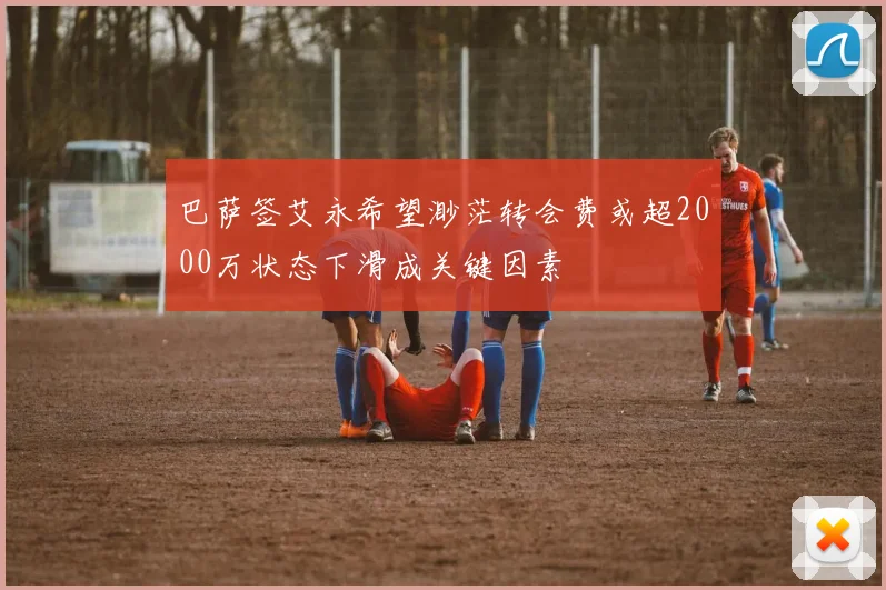 巴萨签艾永希望渺茫转会费或超2000万状态下滑成关键因素