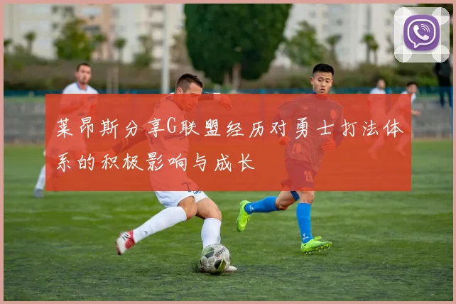 莱昂斯分享G联盟经历对勇士打法体系的积极影响与成长